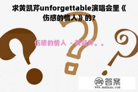 求黄凯芹unforgettable演唱会里《伤感的情人》的？