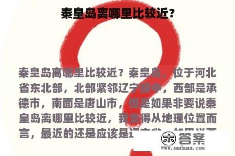 秦皇岛离哪里比较近？