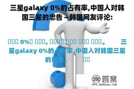 三星galaxy 0%的占有率,中国人对韩国三星的忠告～韩国网友评论: