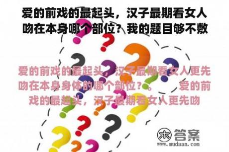 爱的前戏的最起头，汉子最期看女人吻在本身哪个部位？我的题目够不敷长啊？