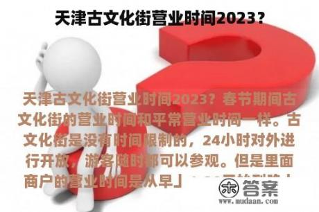 天津古文化街营业时间2023？