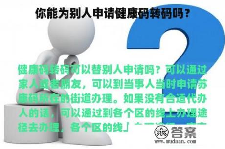 你能为别人申请健康码转码吗？