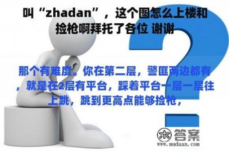 叫“zhadan”，这个图怎么上楼和捡枪啊拜托了各位 谢谢