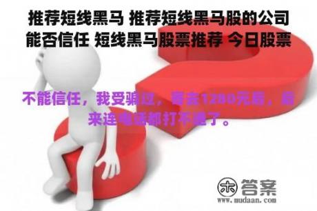 推荐短线黑马 推荐短线黑马股的公司能否信任 短线黑马股票推荐 今日股票黑马推荐 短线股票推荐网站哪个好