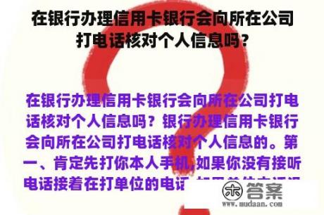 在银行办理信用卡银行会向所在公司打电话核对个人信息吗？