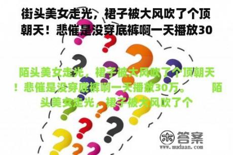 街头美女走光，裙子被大风吹了个顶朝天！悲催是没穿底裤啊一天播放30万[已扎口]