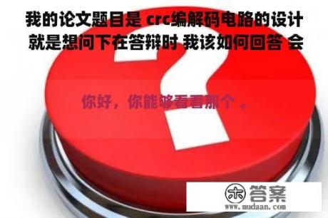 我的论文题目是 crc编解码电路的设计 就是想问下在答辩时 我该如何回答 会提一些什么问？