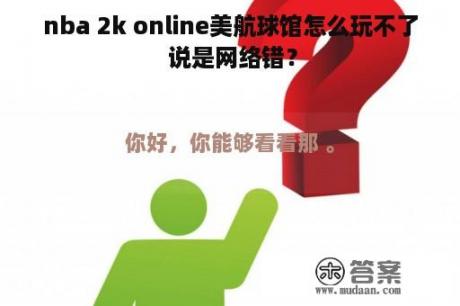 nba 2k online美航球馆怎么玩不了 说是网络错？