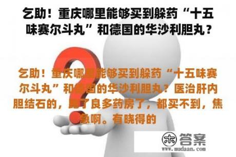 乞助！重庆哪里能够买到躲药“十五味赛尔斗丸”和德国的华沙利胆丸？