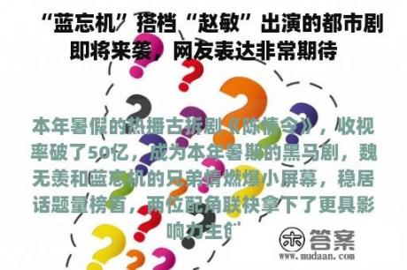 “蓝忘机”搭档“赵敏”出演的都市剧即将来袭，网友表达非常期待