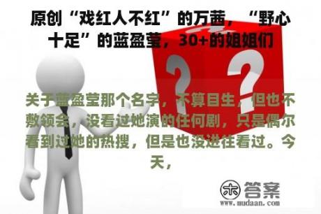 原创“戏红人不红”的万茜，“野心十足”的蓝盈莹，30+的姐姐们