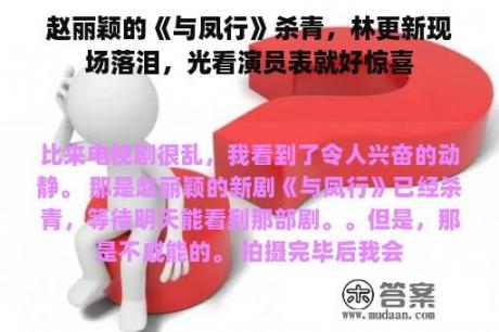 赵丽颖的《与凤行》杀青，林更新现场落泪，光看演员表就好惊喜