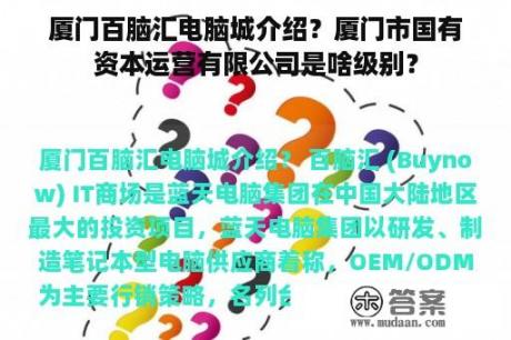 厦门百脑汇电脑城介绍？厦门市国有资本运营有限公司是啥级别？