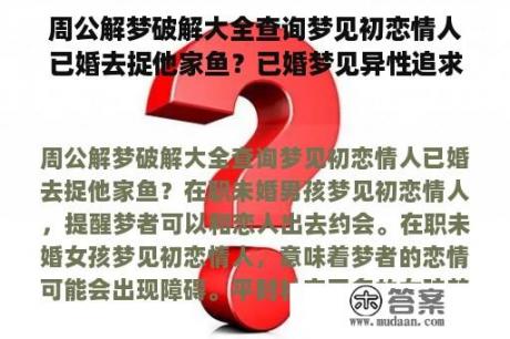 周公解梦破解大全查询梦见初恋情人已婚去捉他家鱼？已婚梦见异性追求自己