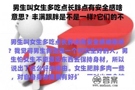 男生叫女生多吃点长胖点有安全感啥意思？丰满跟胖是不是一样?它们的不同之处在那里？