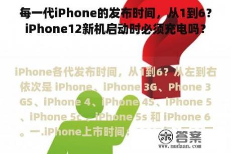 每一代iPhone的发布时间，从1到6？iPhone12新机启动时必须充电吗？