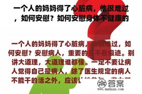 一个人的妈妈得了心脏病，他很难过，如何安慰？如何安慰身体不健康的人