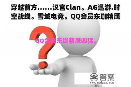 穿越前方……汉宫Clan。AG迅游.时空战线。雪域电竞。QQ会员东珈精鹰…哪个战队凶猛？