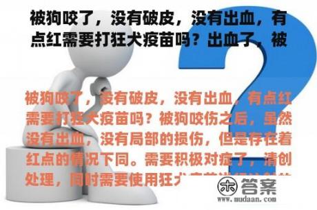 被狗咬了，没有破皮，没有出血，有点红需要打狂犬疫苗吗？出血了，被狗咬了一定会得狂犬病吗？