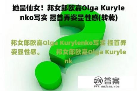 她是仙女！邦女郎欧嘉Olga Kurylenko写实 搔首弄姿显性感(转载)