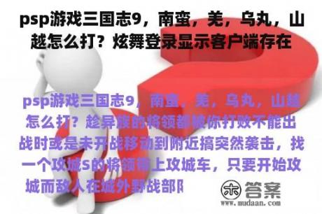 psp游戏三国志9，南蛮，羌，乌丸，山越怎么打？炫舞登录显示客户端存在文件缺失？