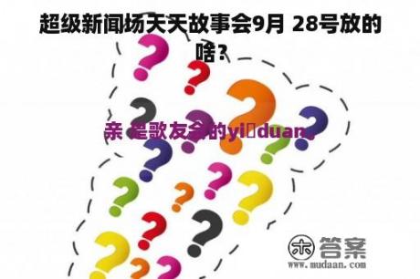 超级新闻场天天故事会9月 28号放的啥？