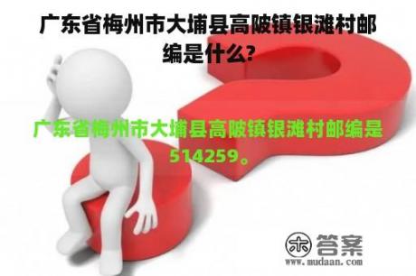 广东省梅州市大埔县高陂镇银滩村邮编是什么?