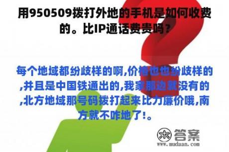 用950509拨打外地的手机是如何收费的。比IP通话费贵吗？