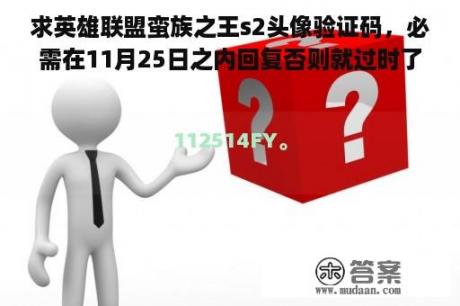 求英雄联盟蛮族之王s2头像验证码，必需在11月25日之内回复否则就过时了