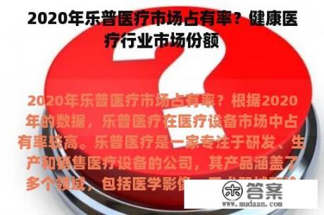 2020年乐普医疗市场占有率？健康医疗行业市场份额