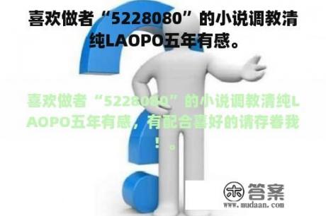 喜欢做者“5228080”的小说调教清纯LAOPO五年有感。