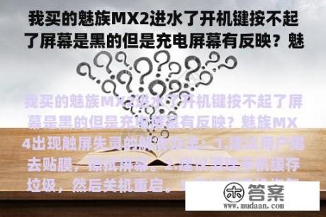 我买的魅族MX2进水了开机键按不起了屏幕是黑的但是充电屏幕有反映？魅族mx2屏幕失灵