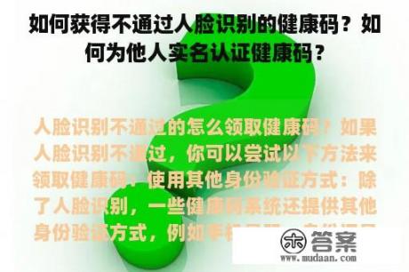 如何获得不通过人脸识别的健康码？如何为他人实名认证健康码？