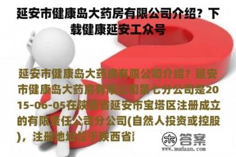 延安市健康岛大药房有限公司介绍？下载健康延安工众号