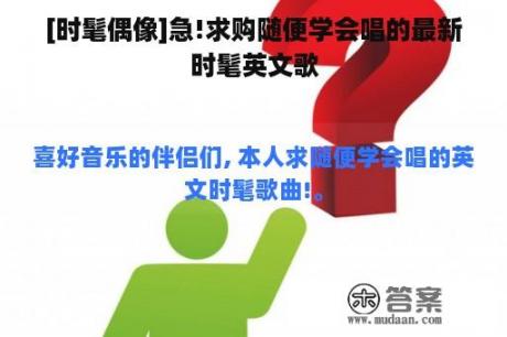 [时髦偶像]急!求购随便学会唱的最新时髦英文歌