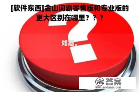 [软件东西]金山词霸零售版和专业版的更大区别在哪里？？？