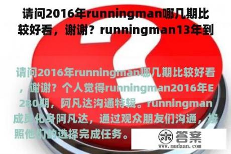 请问2016年runningman哪几期比较好看，谢谢？runningman13年到16年的哪去了？