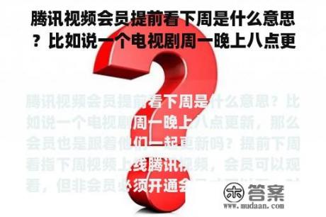 腾讯视频会员提前看下周是什么意思？比如说一个电视剧周一晚上八点更新，那么会员也是跟着他们一起更新吗？优酷电视剧更新完后免费几天？