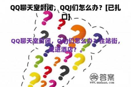 QQ聊天室封闭，QQJ们怎么办？[已扎口]