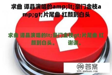 求曲 谭晶演唱的amp;lt;豪门金枝amp;gt;片尾曲 红颜到白头