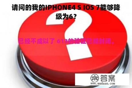 请问的我的IPHONE4 S IOS 7能够降级为6？