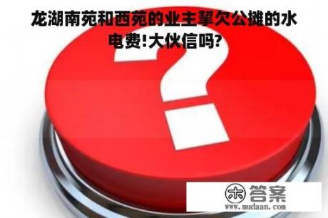 龙湖南苑和西苑的业主挈欠公摊的水电费!大伙信吗?