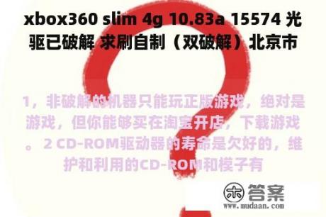 xbox360 slim 4g 10.83a 15574 光驱已破解 求刷自制（双破解）北京市哪有刷的好点的推荐一下，价格多少？