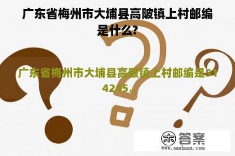 广东省梅州市大埔县高陂镇上村邮编是什么?