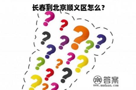 长春到北京顺义区怎么？