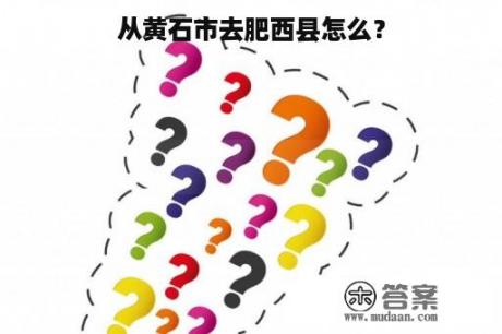 从黄石市去肥西县怎么？