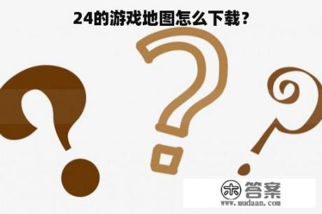 24的游戏地图怎么下载？