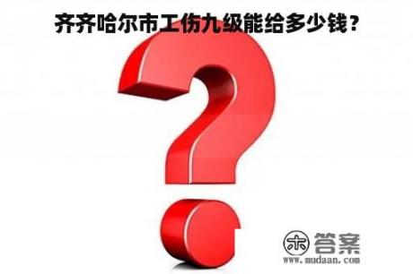 齐齐哈尔市工伤九级能给多少钱？