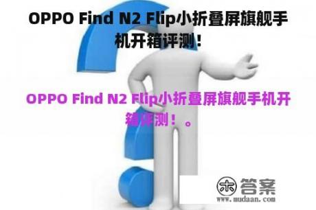 OPPO Find N2 Flip小折叠屏旗舰手机开箱评测！