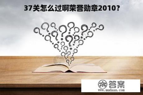 37关怎么过啊荣誉勋章2010？